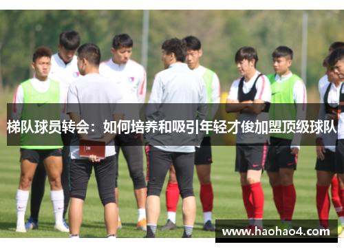 梯队球员转会：如何培养和吸引年轻才俊加盟顶级球队