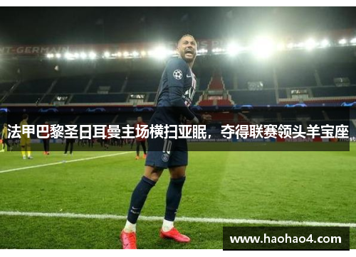 法甲巴黎圣日耳曼主场横扫亚眠，夺得联赛领头羊宝座