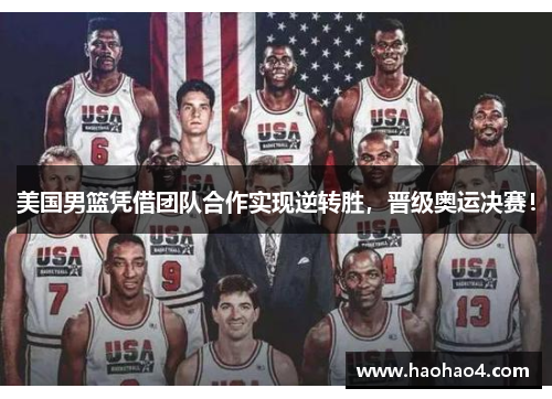 美国男篮凭借团队合作实现逆转胜，晋级奥运决赛！