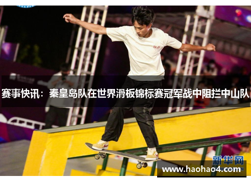 赛事快讯：秦皇岛队在世界滑板锦标赛冠军战中阻拦中山队
