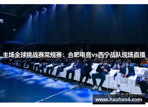 主场全球挑战赛常规赛：合肥电竞vs西宁战队现场直播